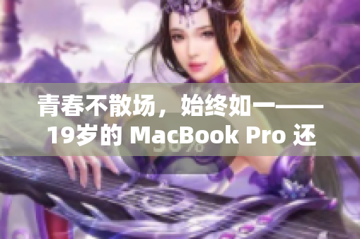 青春不散场，始终如一——19岁的 MacBook Pro 还活得很好