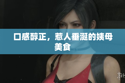 口感醇正，惹人垂涎的姨母美食