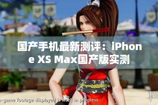 国产手机最新测评：iPhone XS Max国产版实测