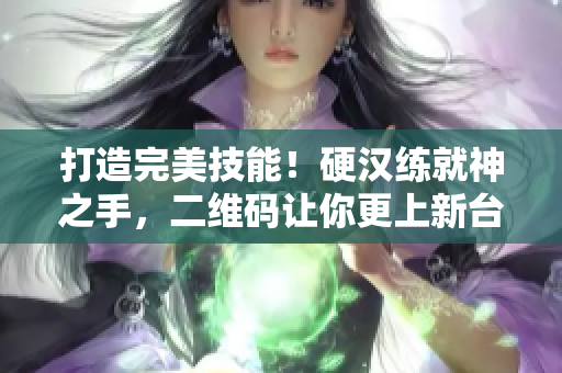 打造完美技能！硬汉练就神之手，二维码让你更上新台阶
