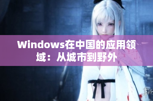 Windows在中国的应用领域：从城市到野外