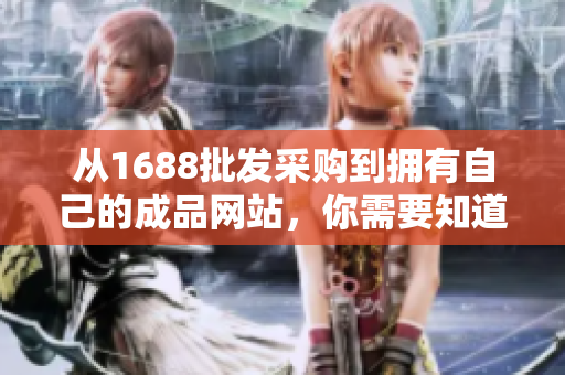 从1688批发采购到拥有自己的成品网站，你需要知道的关键信息！