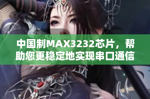 中国制MAX3232芯片，帮助您更稳定地实现串口通信！