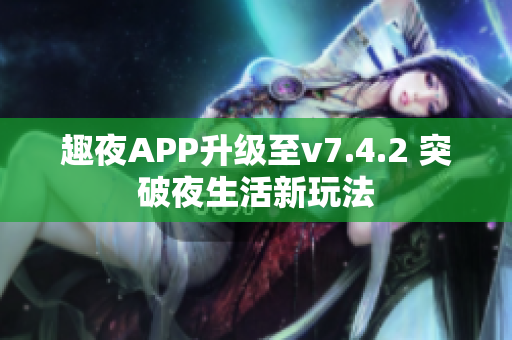 趣夜APP升级至v7.4.2 突破夜生活新玩法
