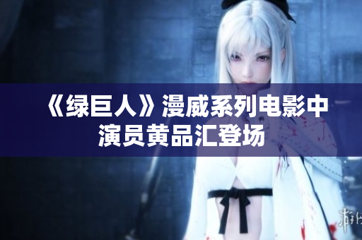 《绿巨人》漫威系列电影中演员黄品汇登场