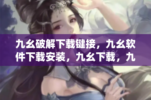 九幺破解下载键接，九幺软件下载安装，九幺下载，九幺免费版下载安装，九幺免费版网站nba----kY5YGDytupIm