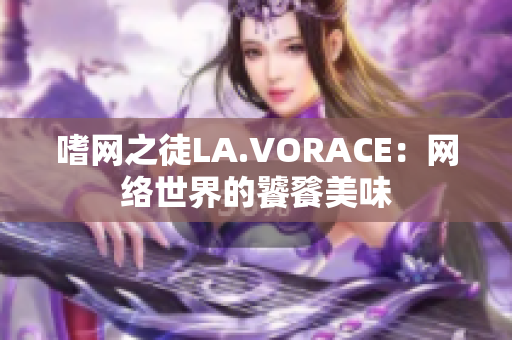 嗜网之徒LA.VORACE：网络世界的饕餮美味