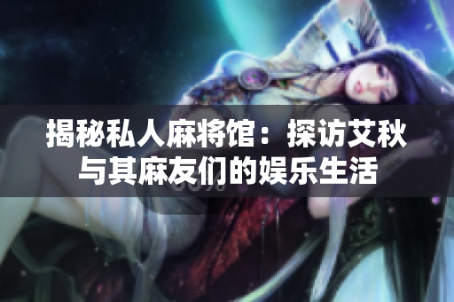 揭秘私人麻将馆：探访艾秋与其麻友们的娱乐生活