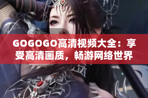 GOGOGO高清视频大全：享受高清画质，畅游网络世界