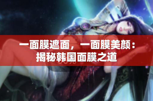 一面膜遮面，一面膜美颜：揭秘韩国面膜之道