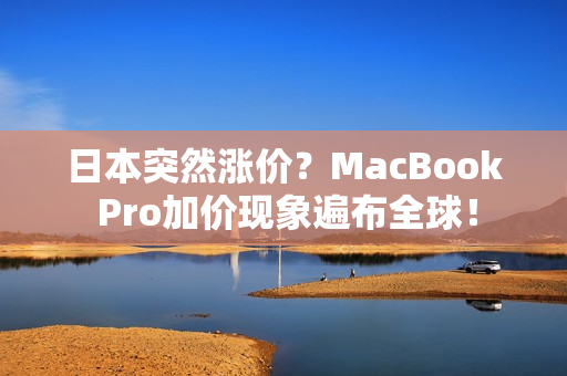 日本突然涨价？MacBook Pro加价现象遍布全球！