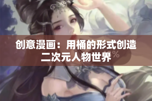 创意漫画：用桶的形式创造二次元人物世界