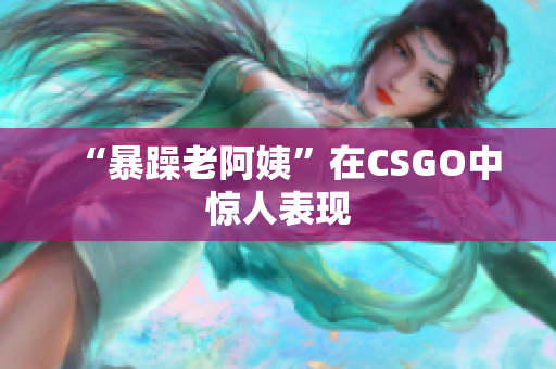 “暴躁老阿姨”在CSGO中惊人表现