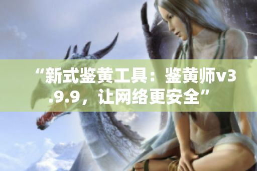 “新式鉴黄工具：鉴黄师v3.9.9，让网络更安全”