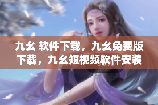 九幺 软件下载，九幺免费版下载，九幺短视频软件安装免费版，九幺破解下载键接，九幺软件下载安装----N0JfQFNoND5v