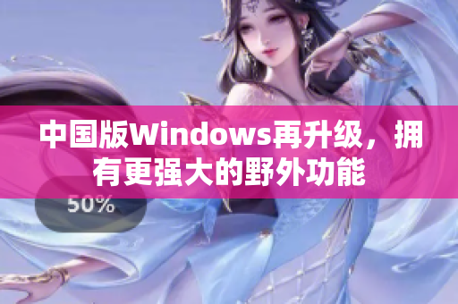 中国版Windows再升级，拥有更强大的野外功能