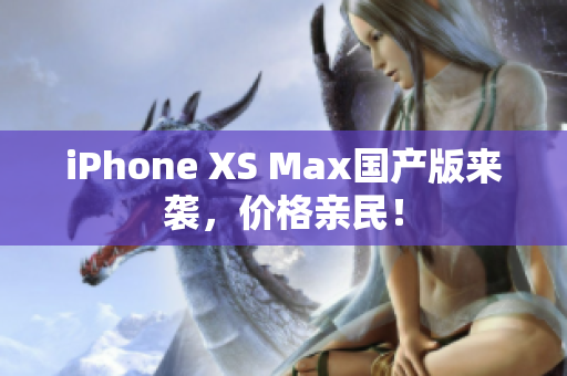 iPhone XS Max国产版来袭，价格亲民！