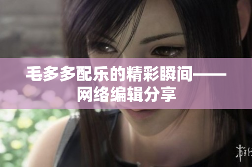 毛多多配乐的精彩瞬间——网络编辑分享