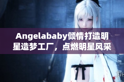 Angelababy倾情打造明星造梦工厂，点燃明星风采