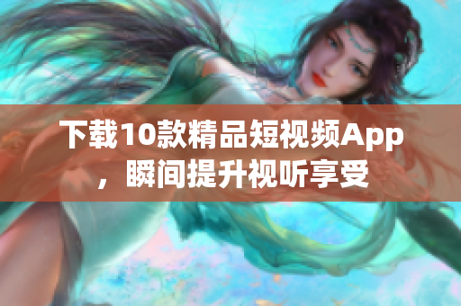 下载10款精品短视频App，瞬间提升视听享受