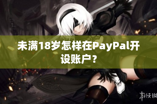 未满18岁怎样在PayPal开设账户？