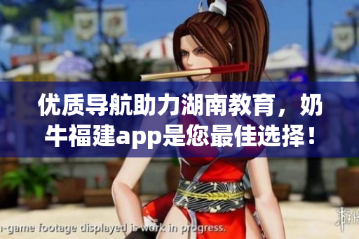 优质导航助力湖南教育，奶牛福建app是您最佳选择！