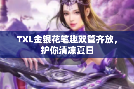 TXL金银花笔趣双管齐放，护你清凉夏日