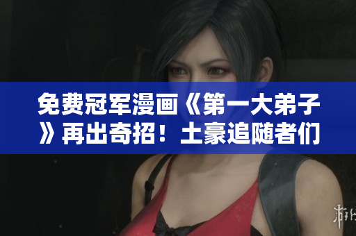 免费冠军漫画《第一大弟子》再出奇招！土豪追随者们的福利！