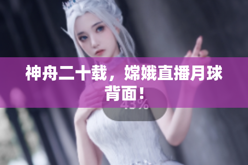 神舟二十载，嫦娥直播月球背面！