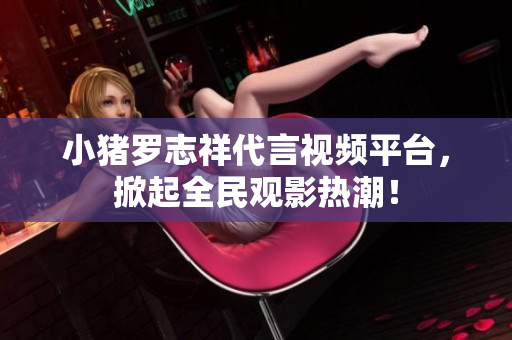 小猪罗志祥代言视频平台，掀起全民观影热潮！