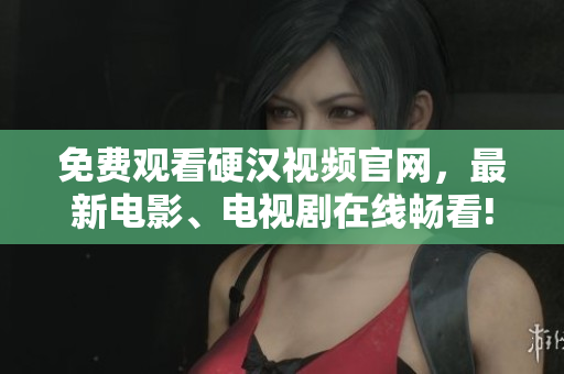 免费观看硬汉视频官网，最新电影、电视剧在线畅看!