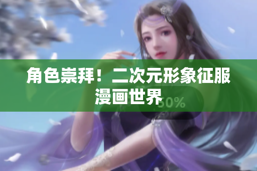 角色崇拜！二次元形象征服漫画世界