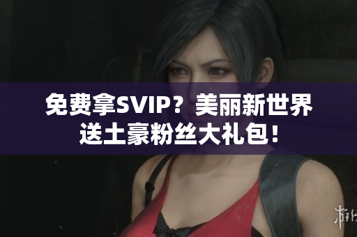 免费拿SVIP？美丽新世界送土豪粉丝大礼包！