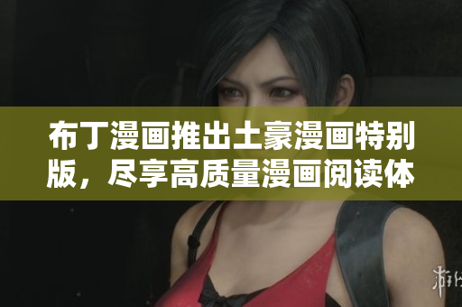布丁漫画推出土豪漫画特别版，尽享高质量漫画阅读体验