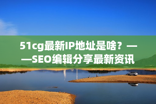 51cg最新IP地址是啥？——SEO编辑分享最新资讯