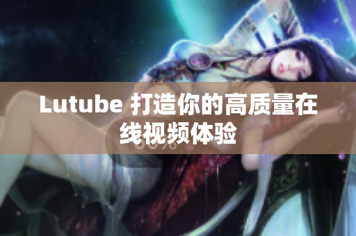 Lutube 打造你的高质量在线视频体验