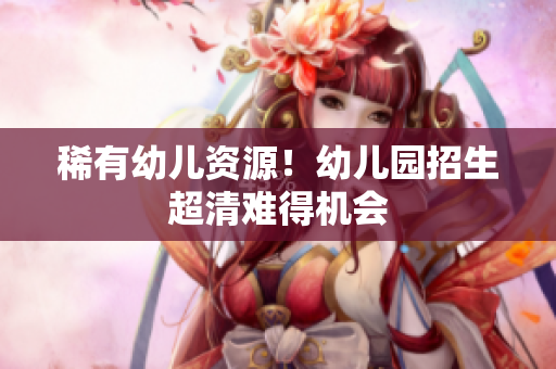 稀有幼儿资源！幼儿园招生超清难得机会