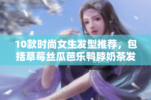 10款时尚女生发型推荐，包括草莓丝瓜芭乐鸭脖奶茶发型！
