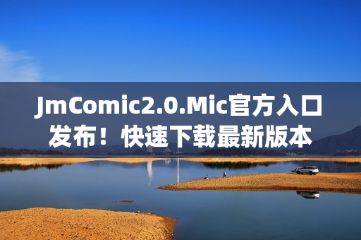 JmComic2.0.Mic官方入口发布！快速下载最新版本
