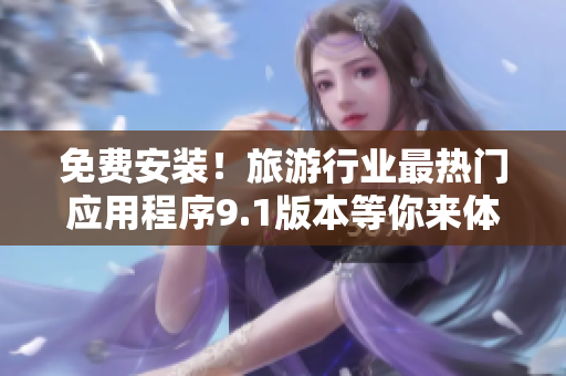 免费安装！旅游行业最热门应用程序9.1版本等你来体验！