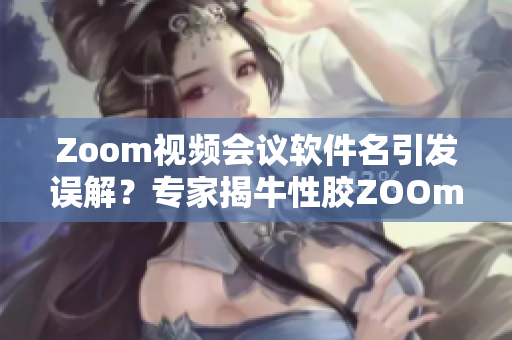 Zoom视频会议软件名引发误解？专家揭牛性胶ZOOm真面目