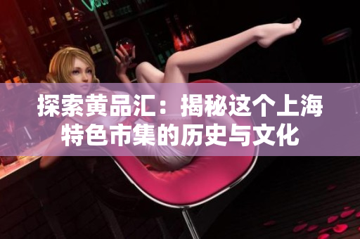 探索黄品汇：揭秘这个上海特色市集的历史与文化