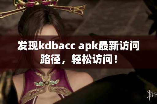 发现kdbacc apk最新访问路径，轻松访问！