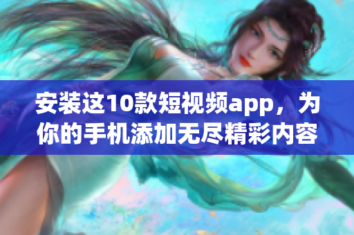 安装这10款短视频app，为你的手机添加无尽精彩内容！