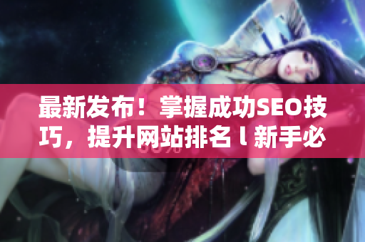 最新发布！掌握成功SEO技巧，提升网站排名 l 新手必读指南