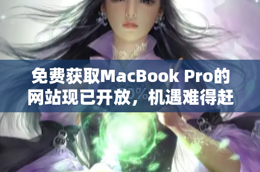 免费获取MacBook Pro的网站现已开放，机遇难得赶紧了解！