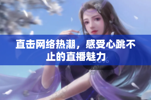 直击网络热潮，感受心跳不止的直播魅力