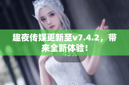 趣夜传媒更新至v7.4.2，带来全新体验！