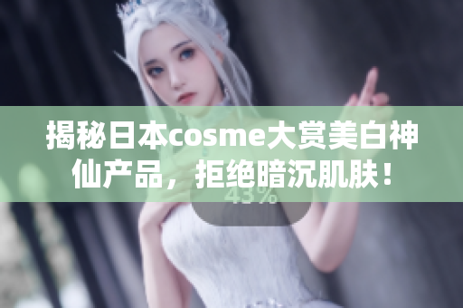 揭秘日本cosme大赏美白神仙产品，拒绝暗沉肌肤！