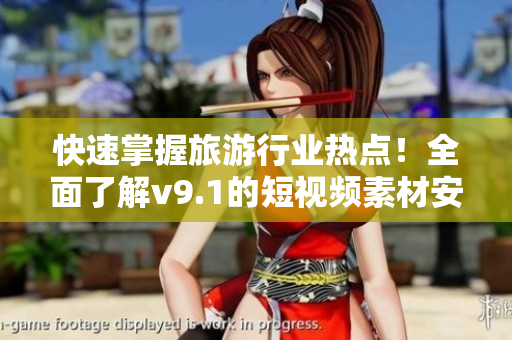 快速掌握旅游行业热点！全面了解v9.1的短视频素材安装指南